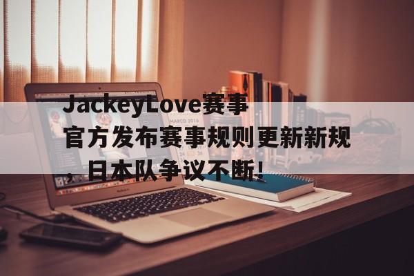 问鼎娱乐-JackeyLove赛事官方发布赛事规则更新新规，日本队争议不断！的简单介绍