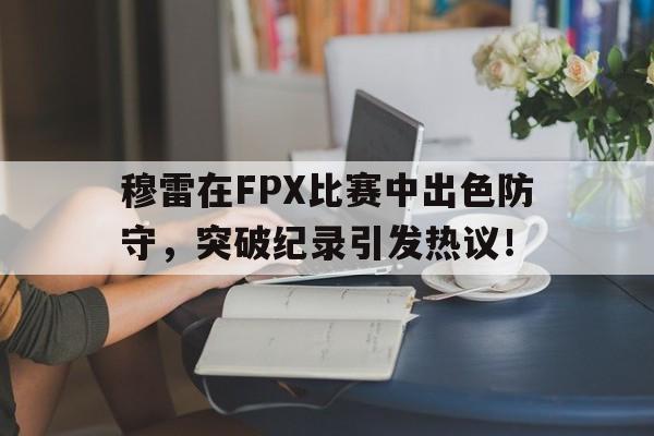 问鼎娱乐-穆雷在FPX比赛中出色防守，突破纪录引发热议！的简单介绍